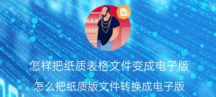 怎样把纸质表格文件变成电子版 怎么把纸质版文件转换成电子版？